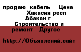 продаю  кабель. › Цена ­ 5 000 - Хакасия респ., Абакан г. Строительство и ремонт » Другое   
